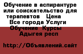 Обучение в аспирантуре или соискательство для терапевтов › Цена ­ 1 - Все города Услуги » Обучение. Курсы   . Адыгея респ.